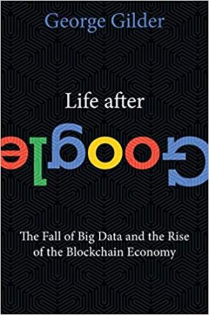 Life After Google: The Fall of Big Data and the Rise of the Blockchain Economy 