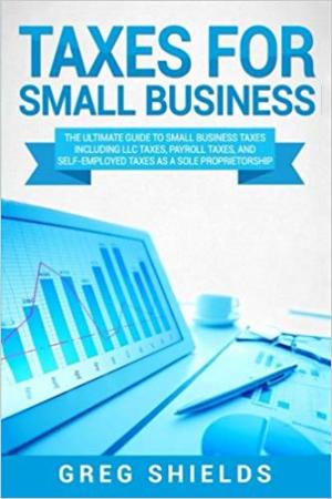 Taxes for Small Business: The Ultimate Guide to Small Business Taxes Including LLC Taxes, Payroll Taxes, and Self-Employed Taxes as a Sole Proprietorship Paperback \u2013 March 2, 2018
